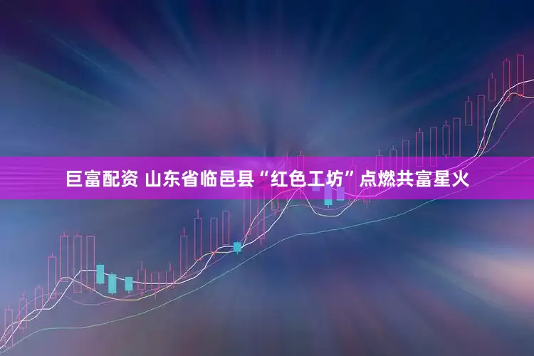 巨富配资 山东省临邑县“红色工坊”点燃共富星火