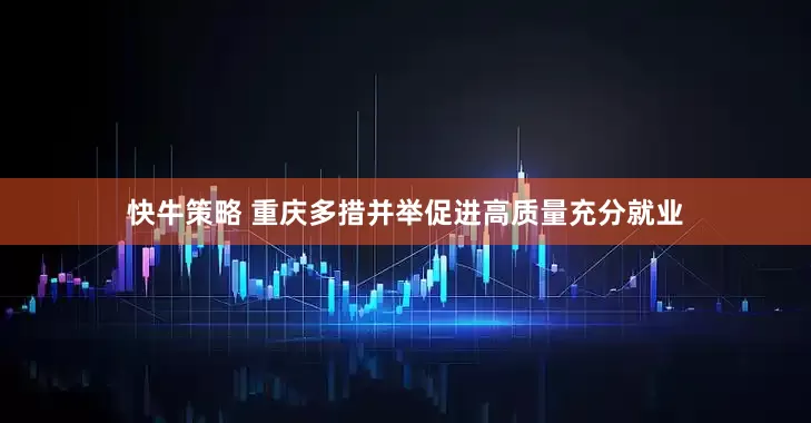 快牛策略 重庆多措并举促进高质量充分就业
