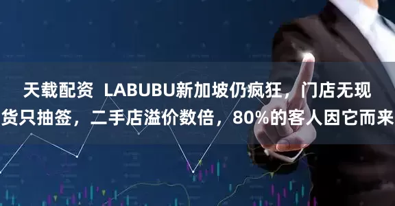 天载配资  LABUBU新加坡仍疯狂，门店无现货只抽签，二手店溢价数倍，80%的客人因它而来