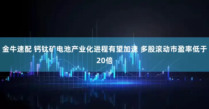 金牛速配 钙钛矿电池产业化进程有望加速 多股滚动市盈率低于20倍