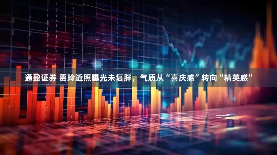通盈证券 贾玲近照曝光未复胖，气质从“喜庆感”转向“精英感”