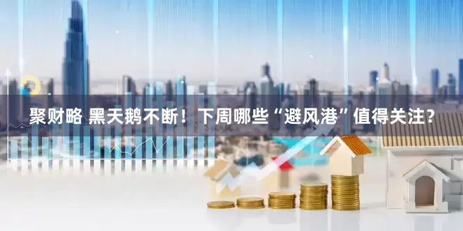 聚财略 黑天鹅不断！下周哪些“避风港”值得关注？