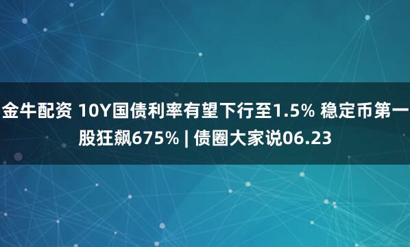 金牛配资 10Y国债利率有望下行至1.5% 稳定币第一股狂飙675% | 债圈大家说06.23