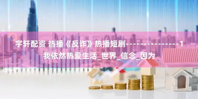 宇轩配资 热播《反诈》热播短剧---------------1我依然热爱生活_世界_信念_因为
