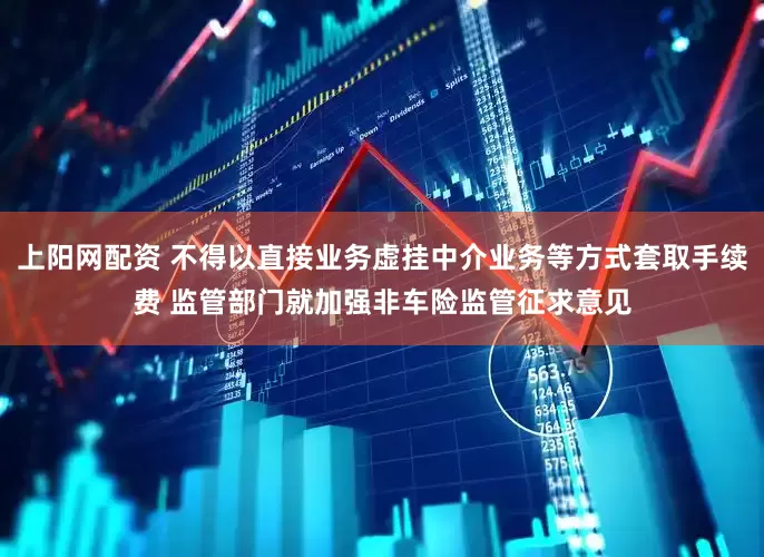 上阳网配资 不得以直接业务虚挂中介业务等方式套取手续费 监管部门就加强非车险监管征求意见