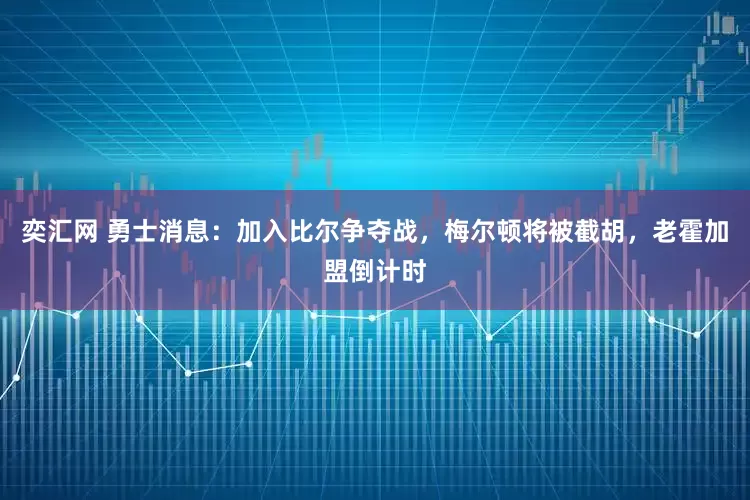 奕汇网 勇士消息：加入比尔争夺战，梅尔顿将被截胡，老霍加盟倒计时