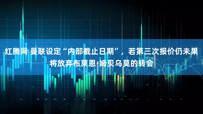 红腾网 曼联设定“内部截止日期”，若第三次报价仍未果将放弃布莱恩·姆贝乌莫的转会
