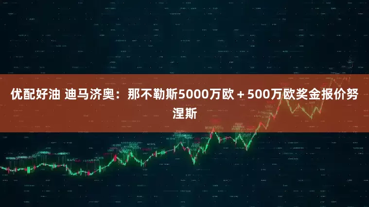 优配好油 迪马济奥：那不勒斯5000万欧＋500万欧奖金报价努涅斯