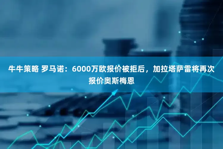 牛牛策略 罗马诺：6000万欧报价被拒后，加拉塔萨雷将再次报价奥斯梅恩