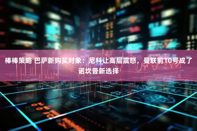 棒棒策略 巴萨新购买对象：尼科让高层震怒，曼联前10号成了诺坎普新选择