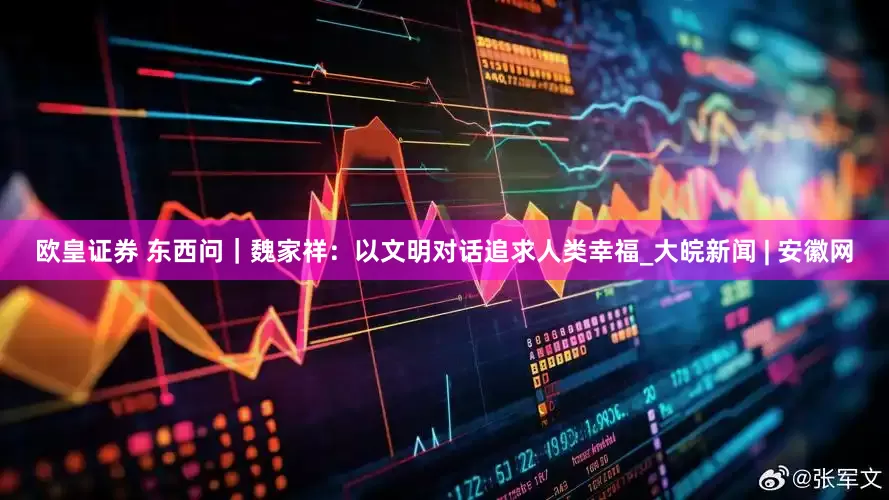 欧皇证券 东西问|魏家祥:以文明对话追求人类幸福_大皖新闻 | 安徽网