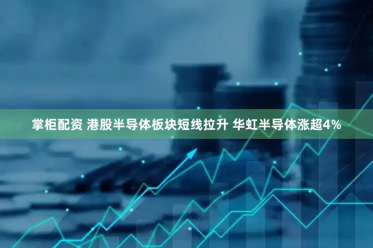 掌柜配资 港股半导体板块短线拉升 华虹半导体涨超4%