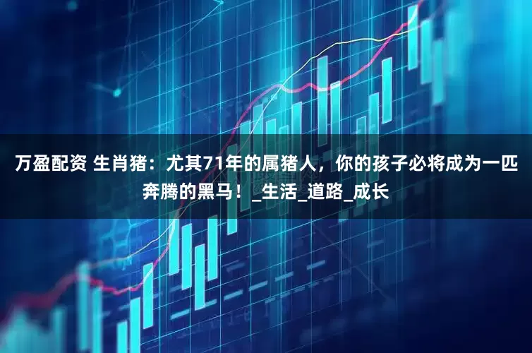 万盈配资 生肖猪：尤其71年的属猪人，你的孩子必将成为一匹奔腾的黑马！_生活_道路_成长