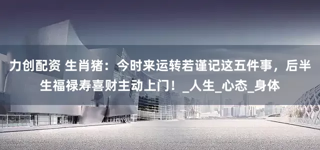 力创配资 生肖猪：今时来运转若谨记这五件事，后半生福禄寿喜财主动上门！_人生_心态_身体