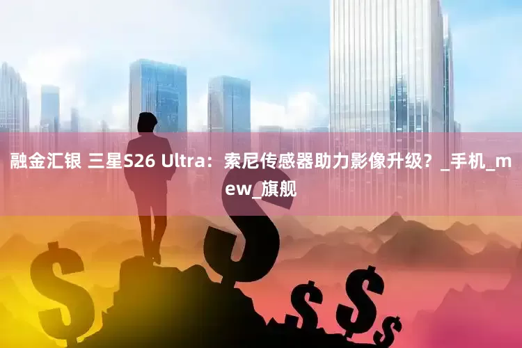 融金汇银 三星S26 Ultra：索尼传感器助力影像升级？_手机_mew_旗舰