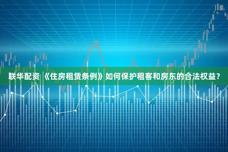 联华配资 《住房租赁条例》如何保护租客和房东的合法权益？