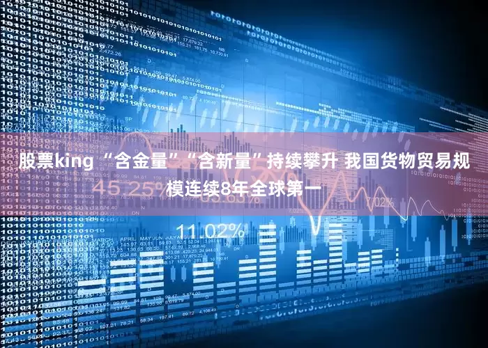 股票king “含金量”“含新量”持续攀升 我国货物贸易规模连续8年全球第一