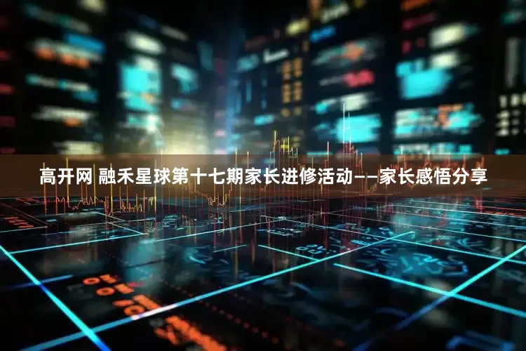 高开网 融禾星球第十七期家长进修活动——家长感悟分享