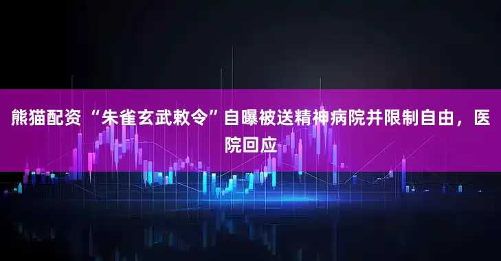熊猫配资 “朱雀玄武敕令”自曝被送精神病院并限制自由，医院回应