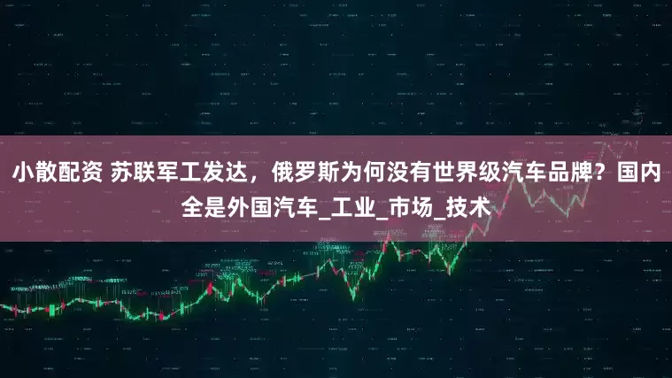 小散配资 苏联军工发达，俄罗斯为何没有世界级汽车品牌？国内全是外国汽车_工业_市场_技术