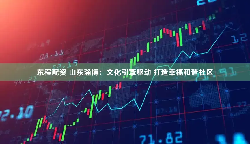 东程配资 山东淄博：文化引擎驱动 打造幸福和谐社区