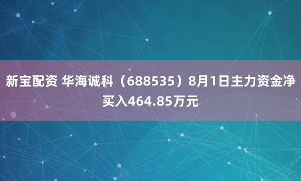 新宝配资 华海诚科（688535）8月1日主力资金净买入464.85万元