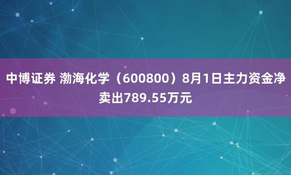 中博证券 渤海化学（600800）8月1日主力资金净卖出789.55万元