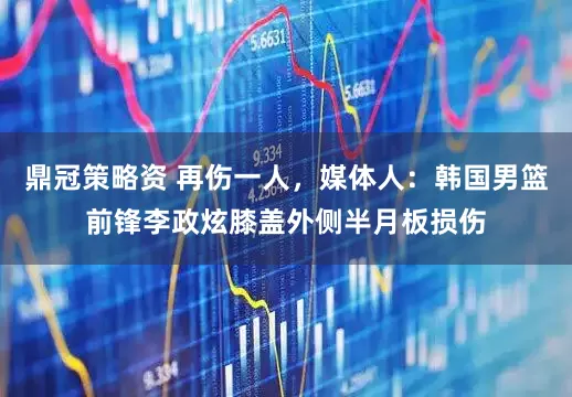 鼎冠策略资 再伤一人，媒体人：韩国男篮前锋李政炫膝盖外侧半月板损伤