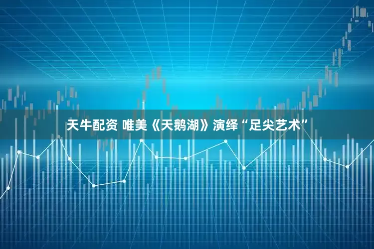 天牛配资 唯美《天鹅湖》演绎“足尖艺术”
