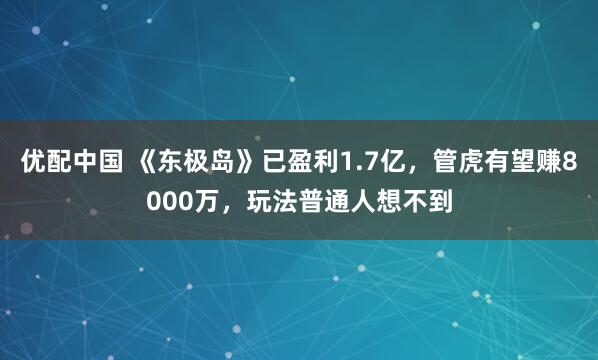 优配中国 《东极岛》已盈利1.7亿，管虎有望赚8000万，玩法普通人想不到