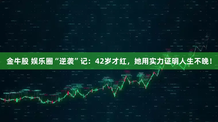 金牛股 娱乐圈“逆袭”记：42岁才红，她用实力证明人生不晚！
