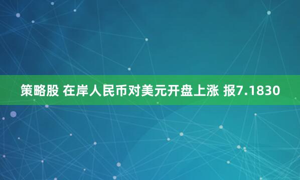 策略股 在岸人民币对美元开盘上涨 报7.1830