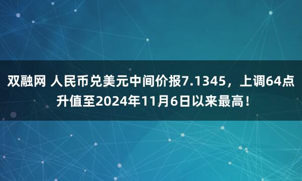 双融网 人民币兑美元中间价报7.1345，上调64点 升值至2024年11月6日以来最高！