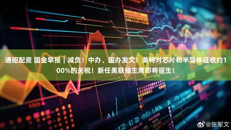 通昭配资 国金早报｜减负！中办、国办发文！美将对芯片和半导体征收约100%的关税！新任美联储主席即将诞生！