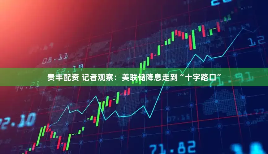 贵丰配资 记者观察：美联储降息走到“十字路口”