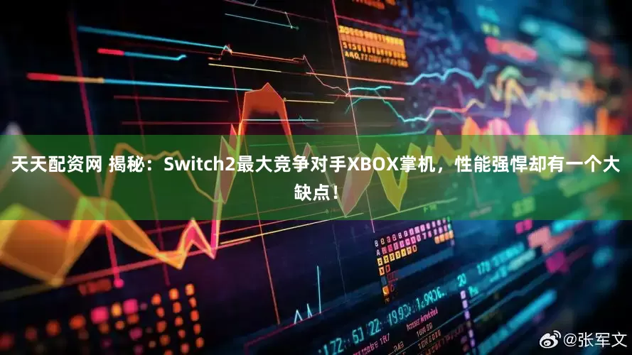 天天配资网 揭秘：Switch2最大竞争对手XBOX掌机，性能强悍却有一个大缺点！