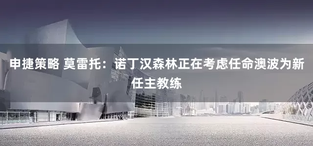 申捷策略 莫雷托：诺丁汉森林正在考虑任命澳波为新任主教练