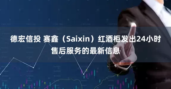 德宏信投 赛鑫（Saixin）红酒柜发出24小时售后服务的最新信息