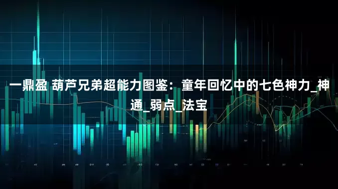 一鼎盈 葫芦兄弟超能力图鉴：童年回忆中的七色神力_神通_弱点_法宝