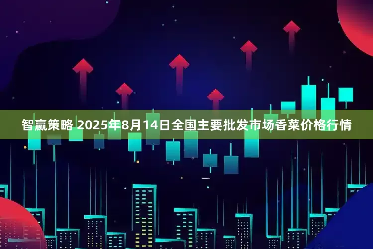 智赢策略 2025年8月14日全国主要批发市场香菜价格行情