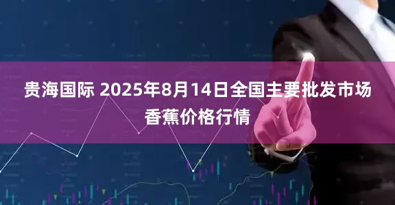 贵海国际 2025年8月14日全国主要批发市场香蕉价格行情
