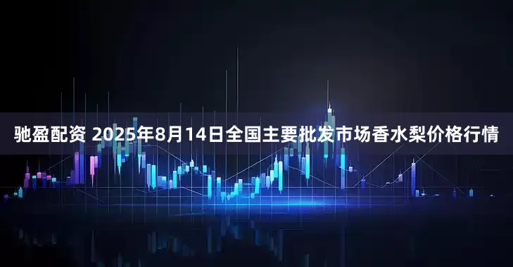 驰盈配资 2025年8月14日全国主要批发市场香水梨价格行情