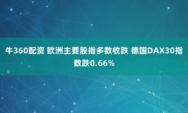 牛360配资 欧洲主要股指多数收跌 德国DAX30指数跌0.66%