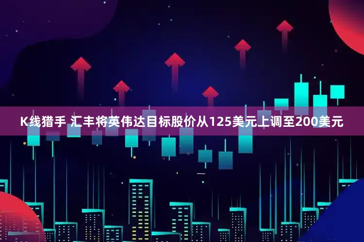 K线猎手 汇丰将英伟达目标股价从125美元上调至200美元