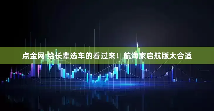 点金网 给长辈选车的看过来！航海家启航版太合适