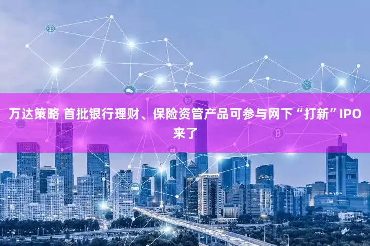 万达策略 首批银行理财、保险资管产品可参与网下“打新”IPO来了