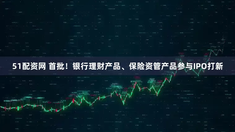 51配资网 首批！银行理财产品、保险资管产品参与IPO打新