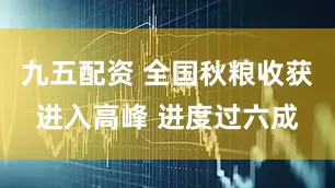 九五配资 全国秋粮收获进入高峰 进度过六成