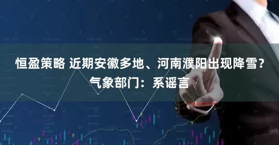 恒盈策略 近期安徽多地、河南濮阳出现降雪？气象部门：系谣言