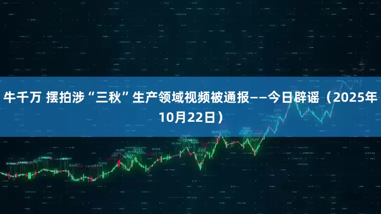 牛千万 摆拍涉“三秋”生产领域视频被通报——今日辟谣（2025年10月22日）